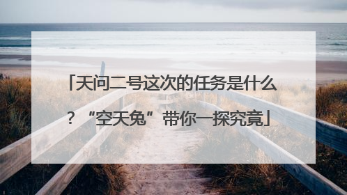 天问二号这次的任务是什么？“空天兔”带你一探究竟