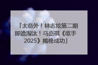 太意外！林志炫第二期即遭淘汰！马嘉祺《歌手2025》揭榜成功