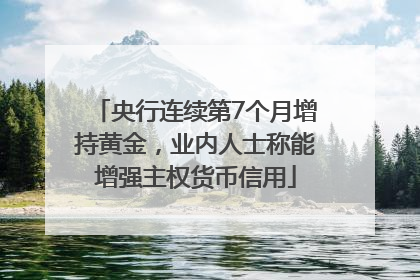 央行连续第7个月增持黄金，业内人士称能增强主权货币信用