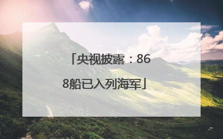 央视披露：868船已入列海军