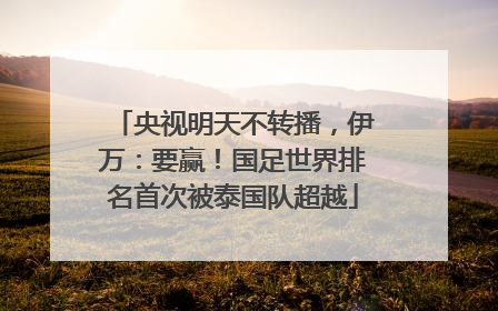 央视明天不转播，伊万：要赢！国足世界排名首次被泰国队超越