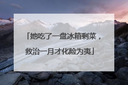 她吃了一盘冰箱剩菜，救治一月才化险为夷