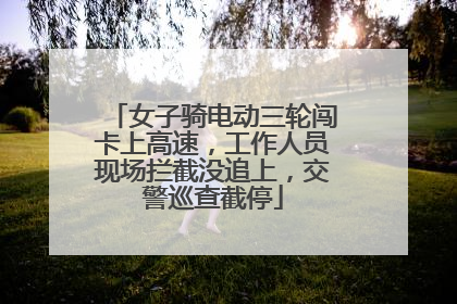 女子骑电动三轮闯卡上高速，工作人员现场拦截没追上，交警巡查截停