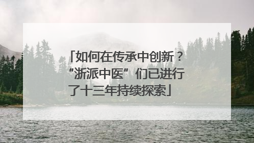 如何在传承中创新？“浙派中医”们已进行了十三年持续探索