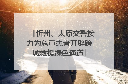 忻州、太原交警接力为危重患者开辟跨城救援绿色通道