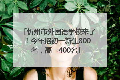 忻州市外国语学校来了！今年招初一新生800名，高一400名