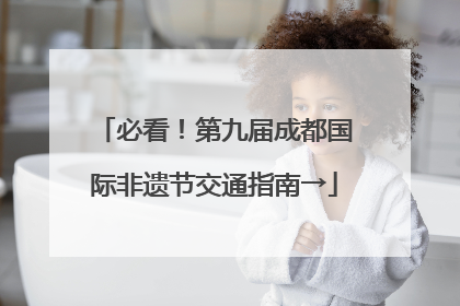 必看！第九届成都国际非遗节交通指南→