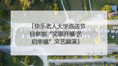 快乐老人大学选送节目参加“文惠开福·艺启幸福”文艺展演
