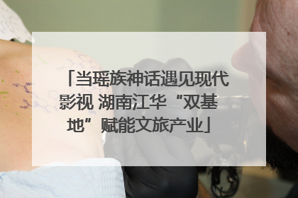 当瑶族神话遇见现代影视 湖南江华“双基地”赋能文旅产业