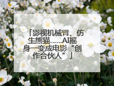影视机械臂、仿生熊猫……AI摇身一变成电影“创作合伙人”