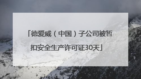 德爱威（中国）子公司被暂扣安全生产许可证30天