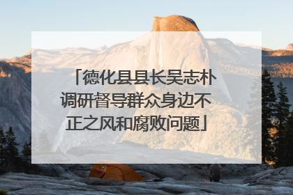 德化县县长吴志朴调研督导群众身边不正之风和腐败问题