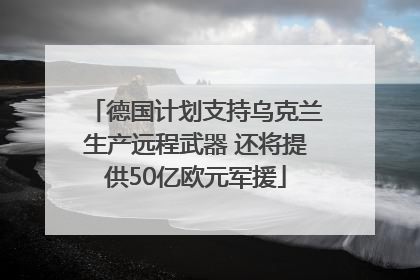 德国计划支持乌克兰生产远程武器 还将提供50亿欧元军援