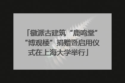 徽派古建筑“鹿鸣堂”“博观楼”捐赠暨启用仪式在上海大学举行