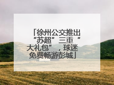 徐州公交推出“苏超”三重“大礼包”，球迷免费畅游彭城