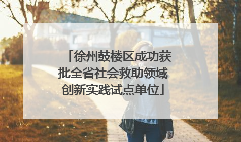 徐州鼓楼区成功获批全省社会救助领域创新实践试点单位