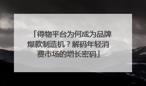 得物平台为何成为品牌爆款制造机？解码年轻消费市场的增长密码