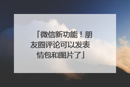 微信新功能！朋友圈评论可以发表情包和图片了