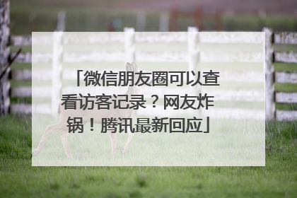 微信朋友圈可以查看访客记录？网友炸锅！腾讯最新回应