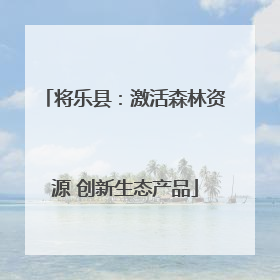 将乐县：激活森林资源 创新生态产品