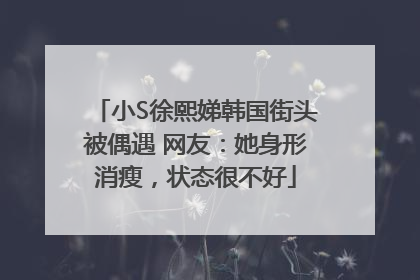 小S徐熙娣韩国街头被偶遇 网友：她身形消瘦，状态很不好