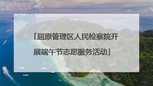 屈原管理区人民检察院开展端午节志愿服务活动