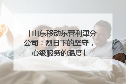 山东移动东营利津分公司：烈日下的坚守，心级服务的温度