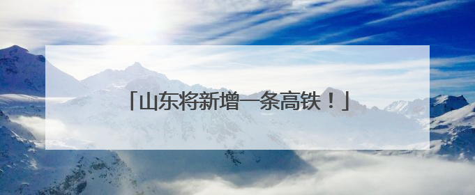 山东将新增一条高铁!