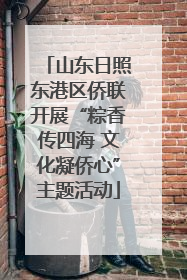 山东日照东港区侨联开展“粽香传四海 文化凝侨心”主题活动