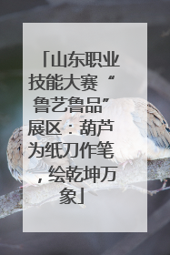 山东职业技能大赛“鲁艺鲁品”展区：葫芦为纸刀作笔，绘乾坤万象