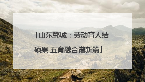 山东郓城：劳动育人结硕果 五育融合谱新篇