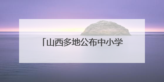 山西多地公布中小学、幼儿园暑假时间