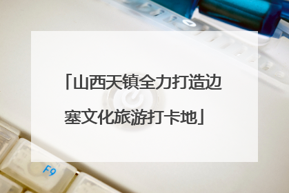 山西天镇全力打造边塞文化旅游打卡地