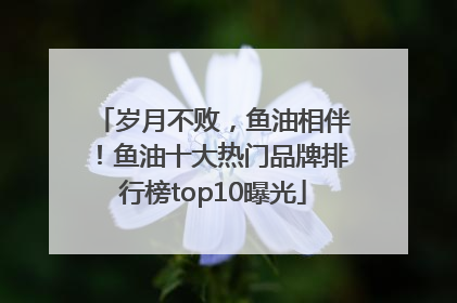岁月不败，鱼油相伴！鱼油十大热门品牌排行榜top10曝光