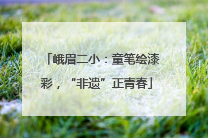 峨眉二小：童笔绘漆彩，“非遗”正青春