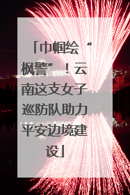 巾帼绘“枫警”！云南这支女子巡防队助力平安边境建设