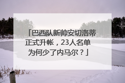 巴西队新帅安切洛蒂正式升帐，23人名单为何少了内马尔？