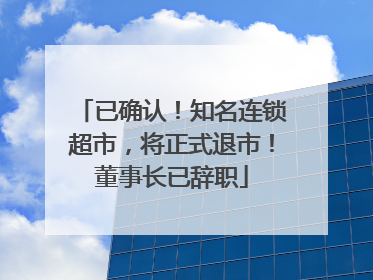 已确认！知名连锁超市，将正式退市！董事长已辞职