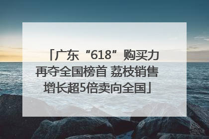 广东“618”购买力再夺全国榜首 荔枝销售增长超5倍卖向全国