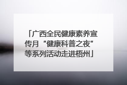 广西全民健康素养宣传月“健康科普之夜”等系列活动走进梧州