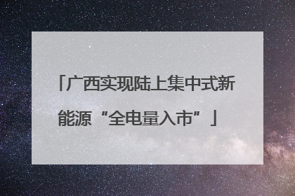 广西实现陆上集中式新能源“全电量入市”