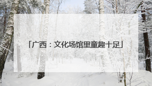 广西：文化场馆里童趣十足
