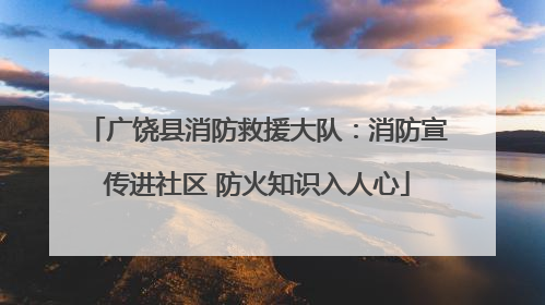 广饶县消防救援大队：消防宣传进社区 防火知识入人心