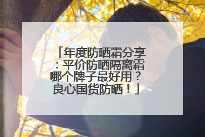 年度防晒霜分享：平价防晒隔离霜哪个牌子最好用？良心国货防晒！