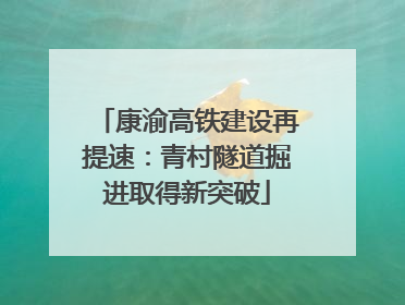 康渝高铁建设再提速：青村隧道掘进取得新突破