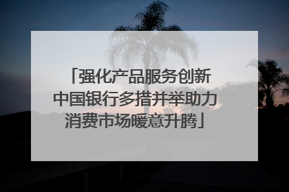 强化产品服务创新 中国银行多措并举助力消费市场暖意升腾