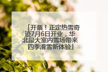 开票！正定热雪奇迹7月6日开业，华北最大室内雪场带来四季滑雪新体验