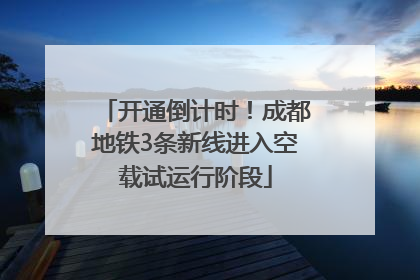 开通倒计时！成都地铁3条新线进入空载试运行阶段