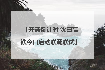 开通倒计时 沈白高铁今日启动联调联试