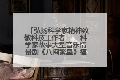 弘扬科学家精神致敬科技工作者——科学家故事大型音乐情景剧《八闽繁星》福州首演侧记